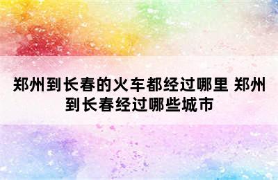 郑州到长春的火车都经过哪里 郑州到长春经过哪些城市